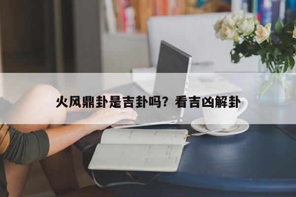 火风鼎卦是吉卦吗?看吉凶解卦