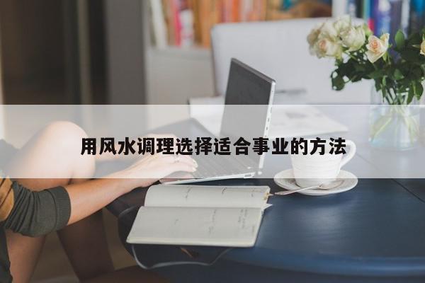 用风水调理选择适合事业的方法