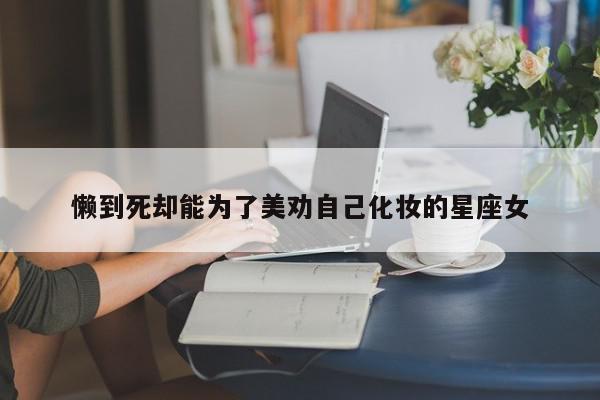 懒到死却能为了美劝自己化妆的星座女