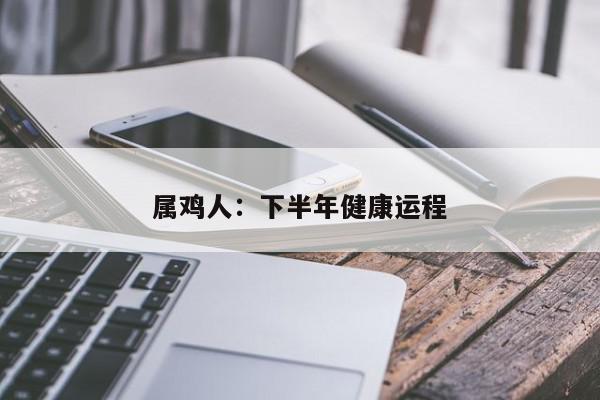 属鸡人:下半年健康运程