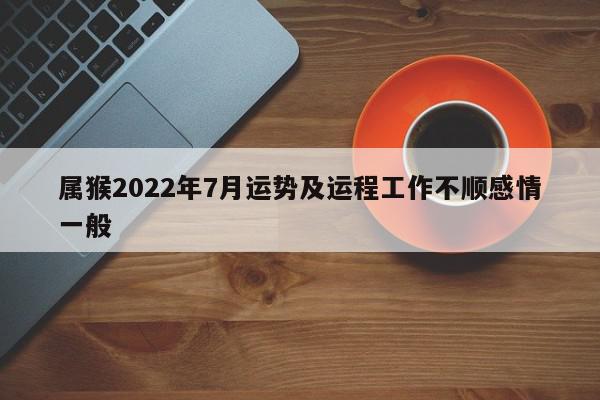 属猴2022年7月运势及运程工作不顺感情一般