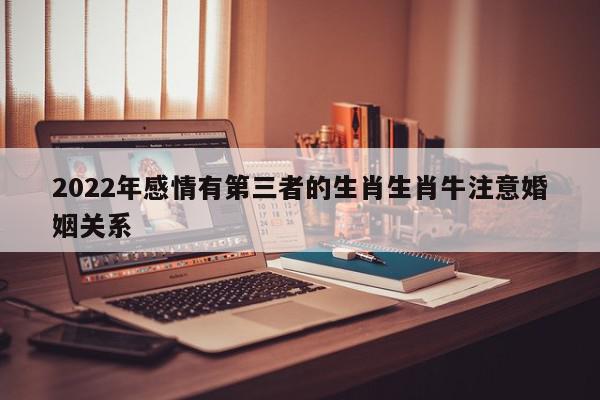 2022年感情有第三者的生肖生肖牛注意婚姻关系