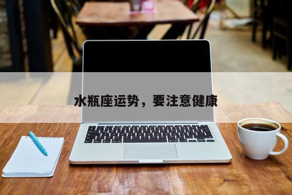 水瓶座运势，要注意健康