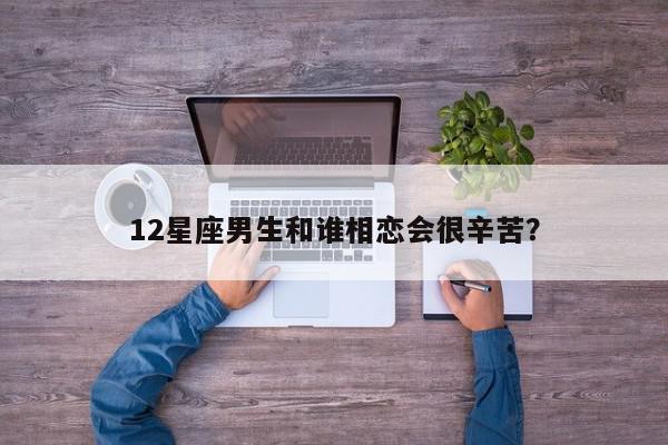 12星座男生和谁相恋会很辛苦?