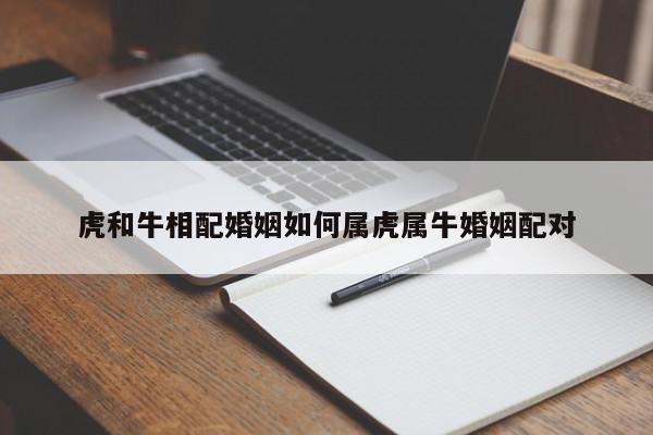 虎和牛相配婚姻如何属虎属牛婚姻配对
