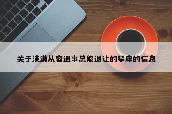 关于淡漠从容遇事总能退让的星座的信息