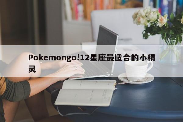 Pokemongo!12星座最适合的小精灵