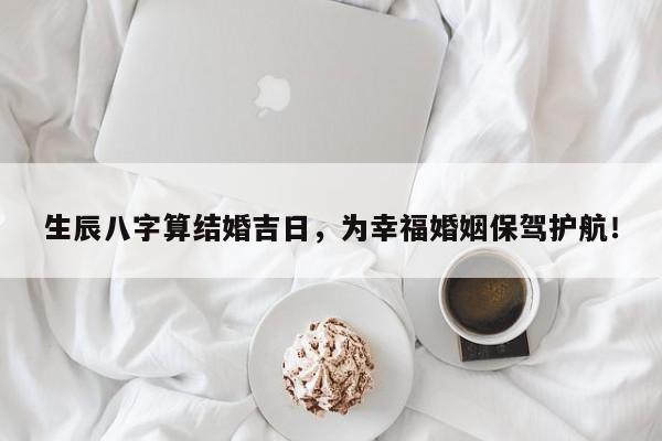 生辰八字算结婚吉日,为幸福婚姻保驾护航!