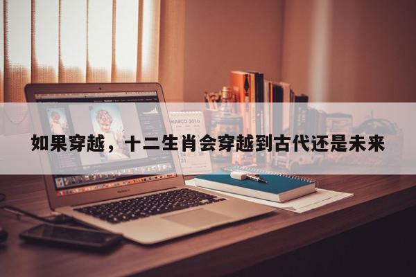 如果穿越,十二生肖会穿越到古代还是未来