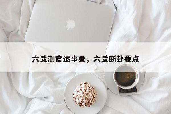 六爻测官运事业,六爻断卦要点