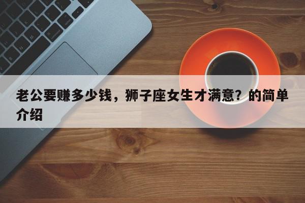 老公要赚多少钱,狮子座女生才满意?的简单介绍