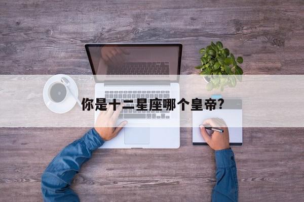 你是十二星座哪个皇帝?