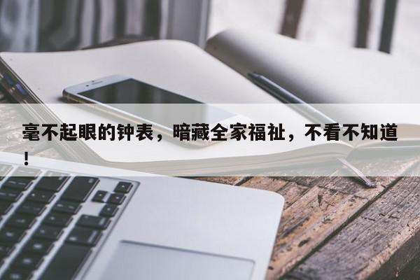 毫不起眼的钟表,暗藏全家福祉,不看不知道!