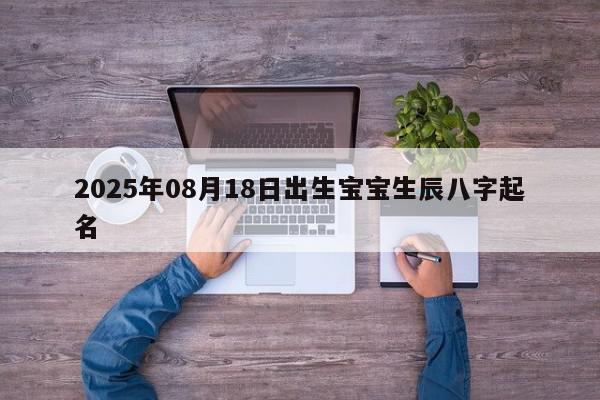 2025年08月18日出生宝宝生辰八字起名
