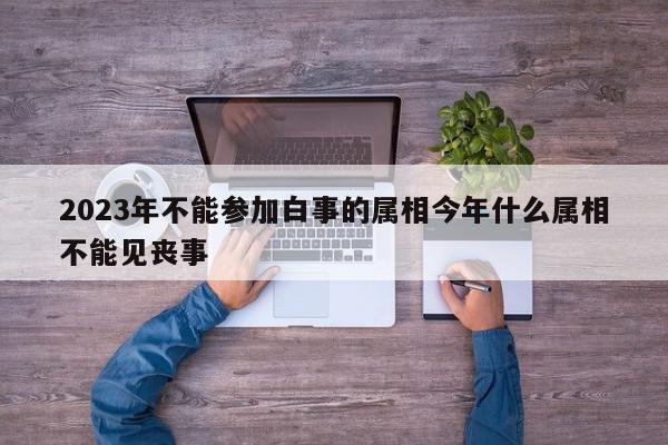 2023年不能参加白事的属相今年什么属相不能见丧事