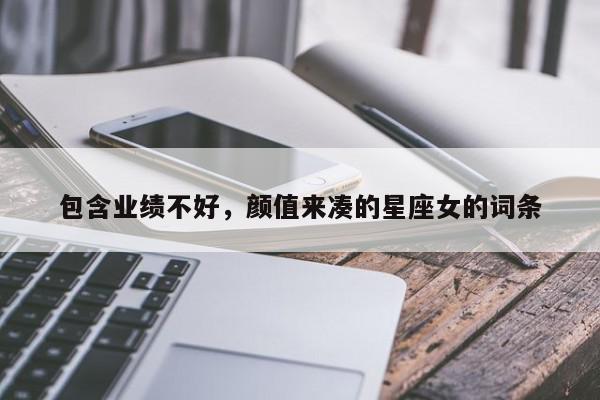 包含业绩不好,颜值来凑的星座女的词条