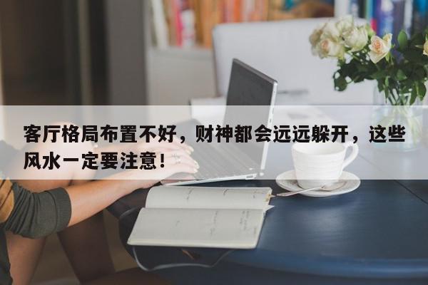 客厅格局布置不好,财神都会远远躲开,这些风水一定要注意!