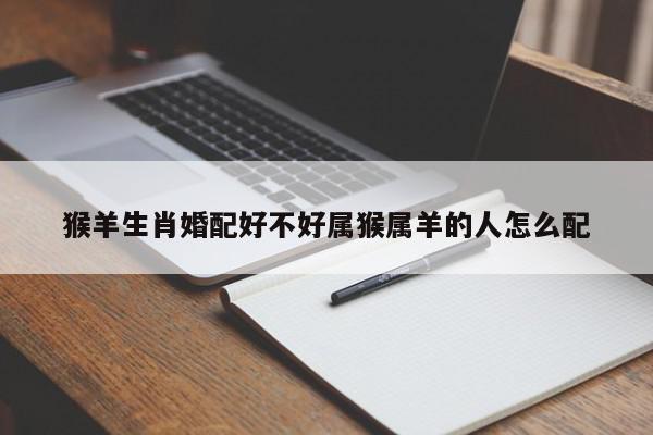 猴羊生肖婚配好不好属猴属羊的人怎么配