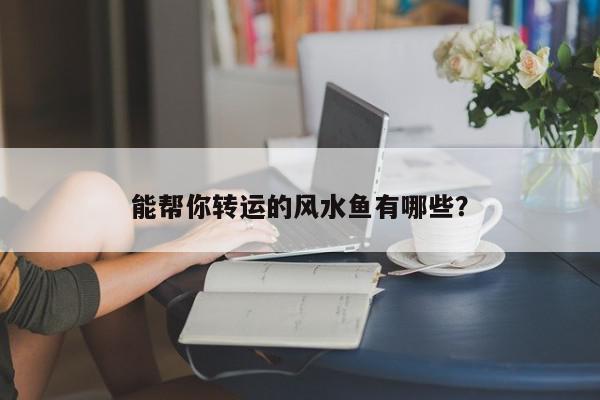 能帮你转运的风水鱼有哪些？