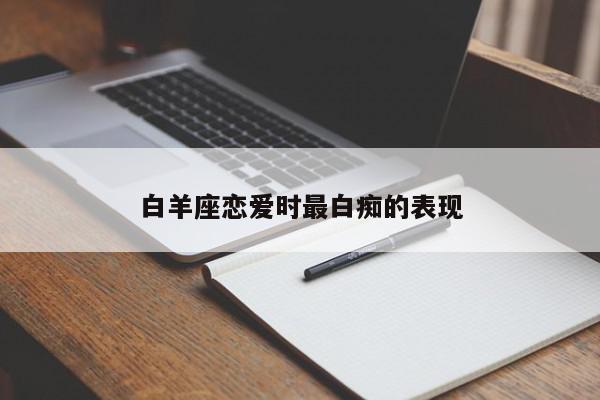 白羊座恋爱时最白痴的表现