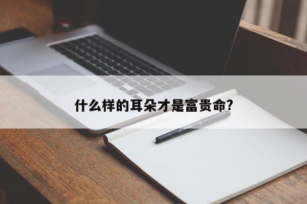 什么样的耳朵才是富贵命?