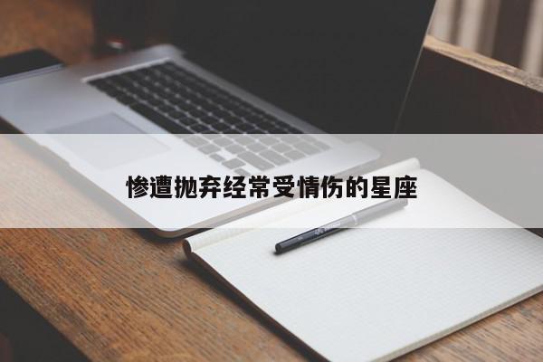 惨遭抛弃经常受情伤的星座