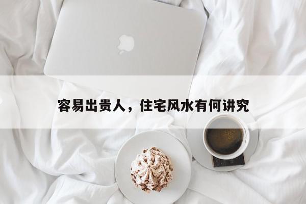 容易出贵人,住宅风水有何讲究