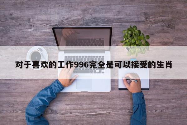 对于喜欢的工作996完全是可以接受的生肖