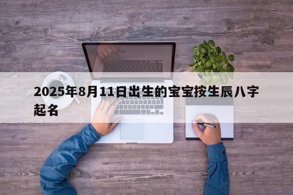 2025年8月11日出生的宝宝按生辰八字起名