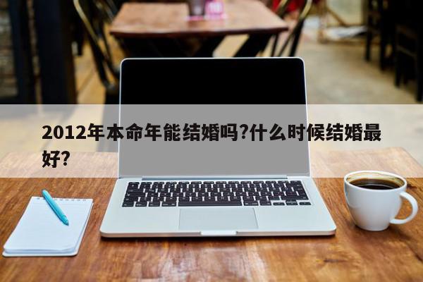 2012年本命年能结婚吗?什么时候结婚最好?