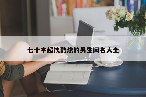 七个字超拽酷炫的男生网名大全