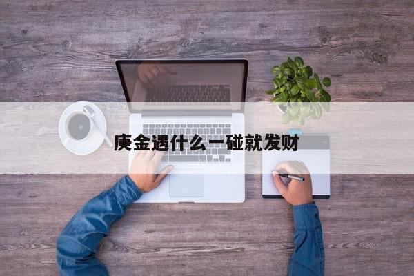 庚金遇什么一碰就发财