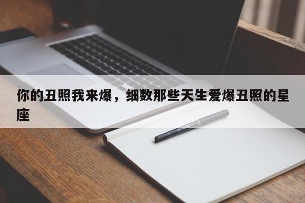 你的丑照我来爆，细数那些天生爱爆丑照的星座
