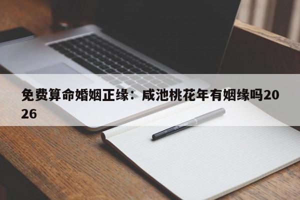 免费算命婚姻正缘：咸池桃花年有姻缘吗2026