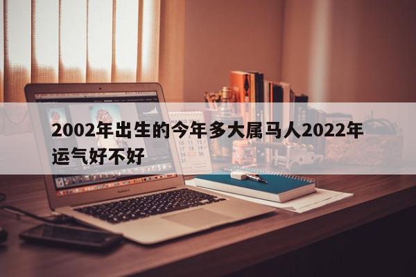 2002年出生的今年多大属马人2022年运气好不好
