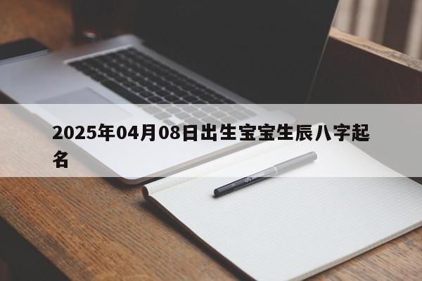 2025年04月08日出生宝宝生辰八字起名
