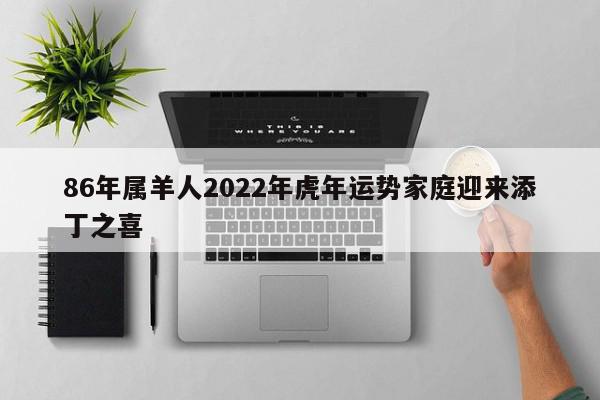 86年属羊人2022年虎年运势家庭迎来添丁之喜