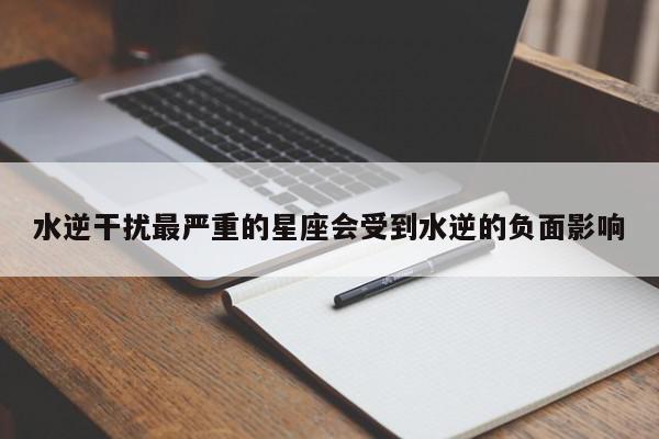 水逆干扰最严重的星座会受到水逆的负面影响