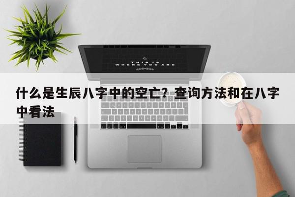 什么是生辰八字中的空亡？查询方法和在八字中看法