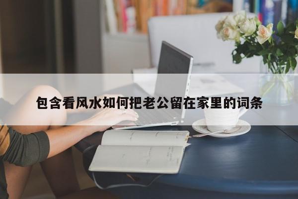 包含看风水如何把老公留在家里的词条