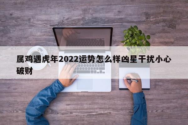 属鸡遇虎年2022运势怎么样凶星干扰小心破财