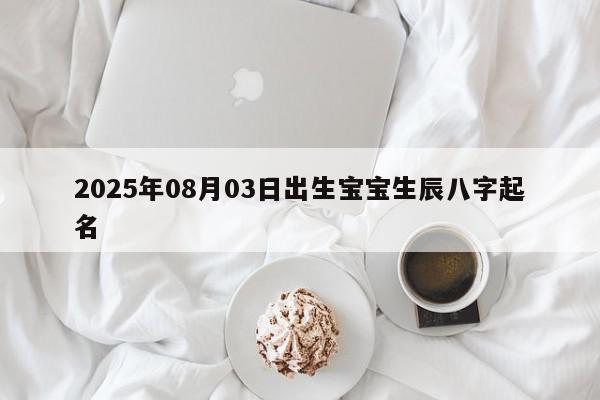 2025年08月03日出生宝宝生辰八字起名