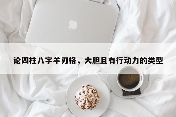 论四柱八字羊刃格，大胆且有行动力的类型
