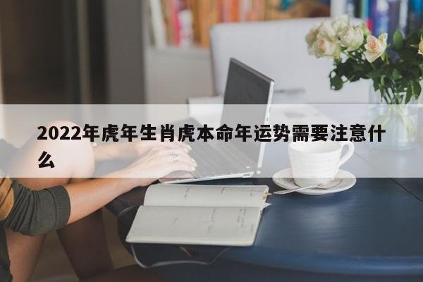 2022年虎年生肖虎本命年运势需要注意什么