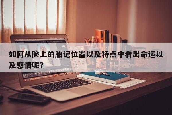 如何从脸上的胎记位置以及特点中看出命运以及感情呢？