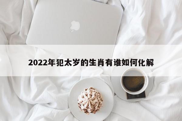 2022年犯太岁的生肖有谁如何化解