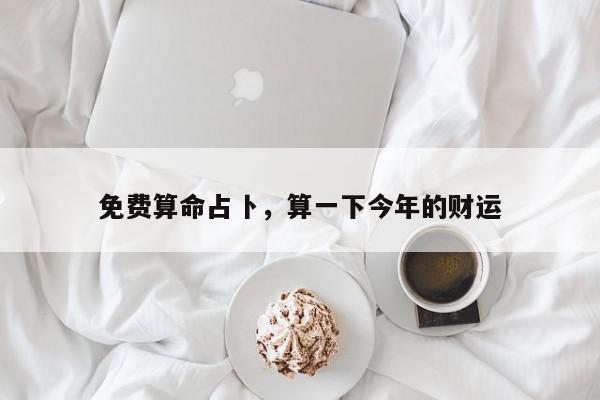免费算命占卜，算一下今年的财运