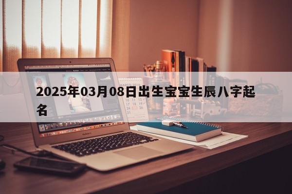 2025年03月08日出生宝宝生辰八字起名