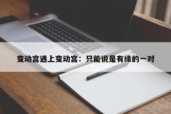 变动宫遇上变动宫：只能说是有缘的一对