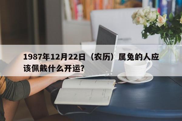1987年12月22日（农历）属兔的人应该佩戴什么开运？